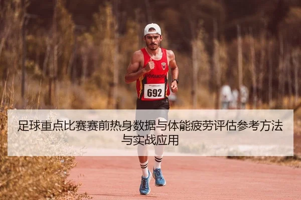 足球重点比赛赛前热身数据与体能疲劳评估参考方法与实战应用